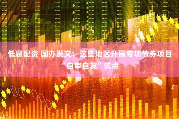 低息配资 国办发文：这些地区开展专项债券项目“自审自发”试点