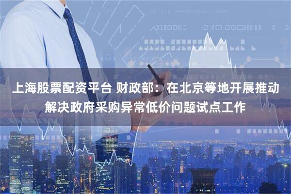 上海股票配资平台 财政部：在北京等地开展推动解决政府采购异常低价问题试点工作