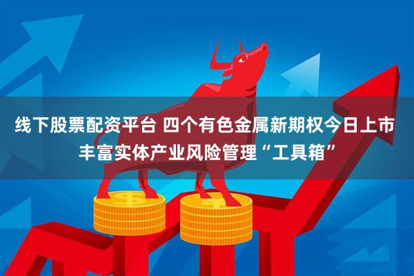 线下股票配资平台 四个有色金属新期权今日上市 丰富实体产业风险管理“工具箱”