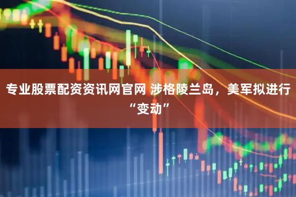 专业股票配资资讯网官网 涉格陵兰岛，美军拟进行“变动”