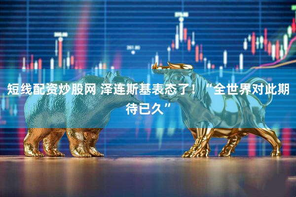 短线配资炒股网 泽连斯基表态了！“全世界对此期待已久”