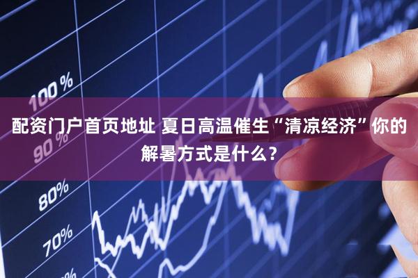 配资门户首页地址 夏日高温催生“清凉经济”你的解暑方式是什么？