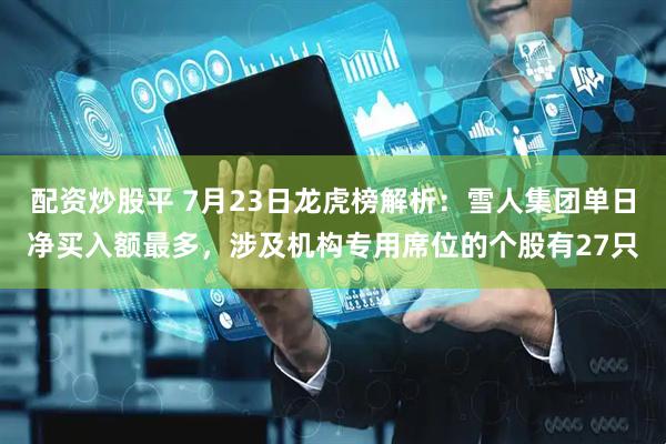 配资炒股平 7月23日龙虎榜解析：雪人集团单日净买入额最多，涉及机构专用席位的个股有27只