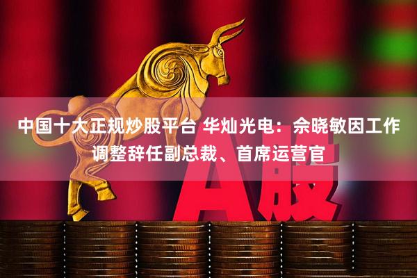 中国十大正规炒股平台 华灿光电：佘晓敏因工作调整辞任副总裁、首席运营官