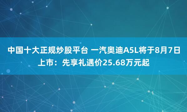 中国十大正规炒股平台 一汽奥迪A5L将于8月7日上市：先享礼遇价25.68万元起