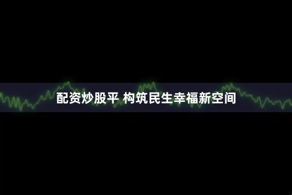 配资炒股平 构筑民生幸福新空间