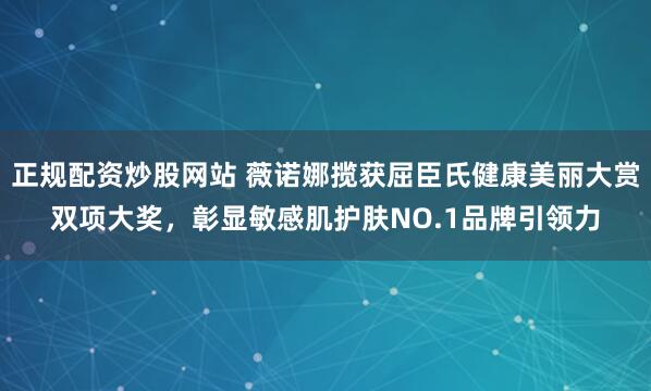 正规配资炒股网站 薇诺娜揽获屈臣氏健康美丽大赏双项大奖，彰显敏感肌护肤NO.1品牌引领力
