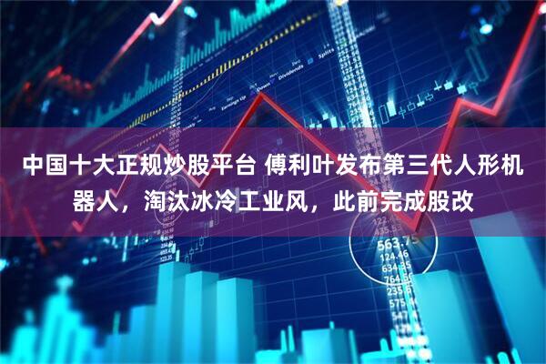 中国十大正规炒股平台 傅利叶发布第三代人形机器人，淘汰冰冷工业风，此前完成股改