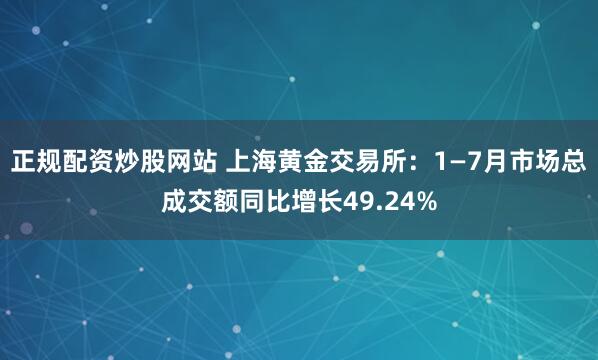 正规配资炒股网站 上海黄金交易所：1—7月市场总成交额同比增长49.24%