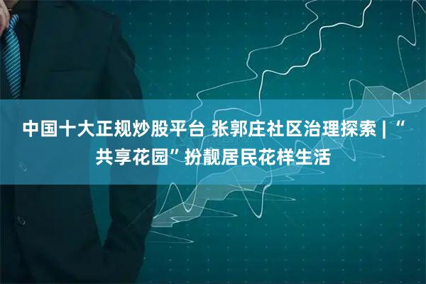 中国十大正规炒股平台 张郭庄社区治理探索 | “共享花园”扮靓居民花样生活