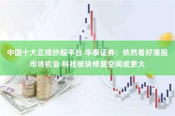 中国十大正规炒股平台 华泰证券：依然看好港股市场机会 科技板块修复空间或更大