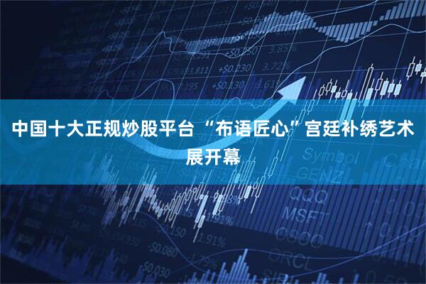 中国十大正规炒股平台 “布语匠心”宫廷补绣艺术展开幕
