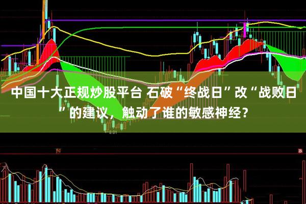 中国十大正规炒股平台 石破“终战日”改“战败日”的建议，触动了谁的敏感神经？