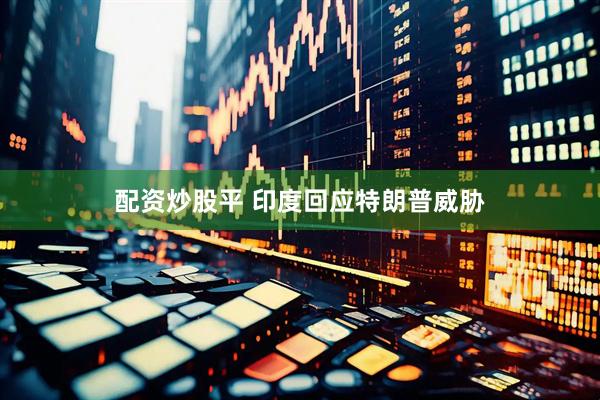 配资炒股平 印度回应特朗普威胁