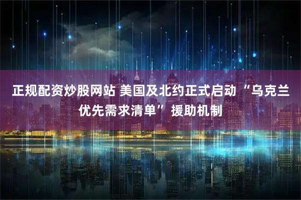 正规配资炒股网站 美国及北约正式启动 “乌克兰优先需求清单” 援助机制