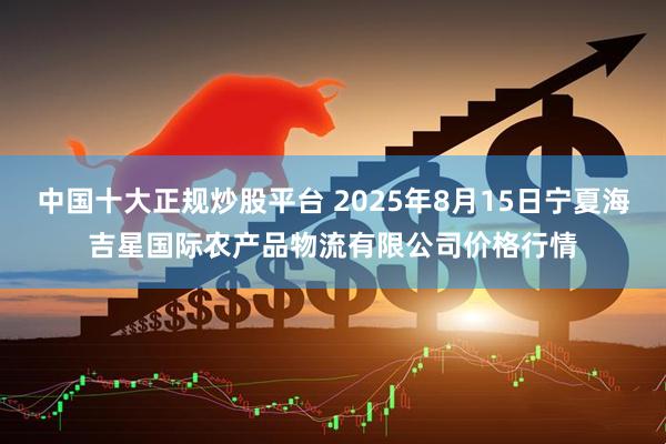 中国十大正规炒股平台 2025年8月15日宁夏海吉星国际农产品物流有限公司价格行情