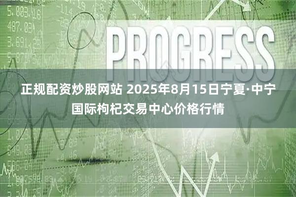 正规配资炒股网站 2025年8月15日宁夏·中宁国际枸杞交易中心价格行情