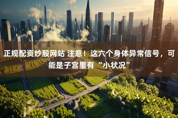 正规配资炒股网站 注意！这六个身体异常信号，可能是子宫里有 “小状况”