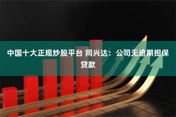 中国十大正规炒股平台 同兴达：公司无逾期担保贷款