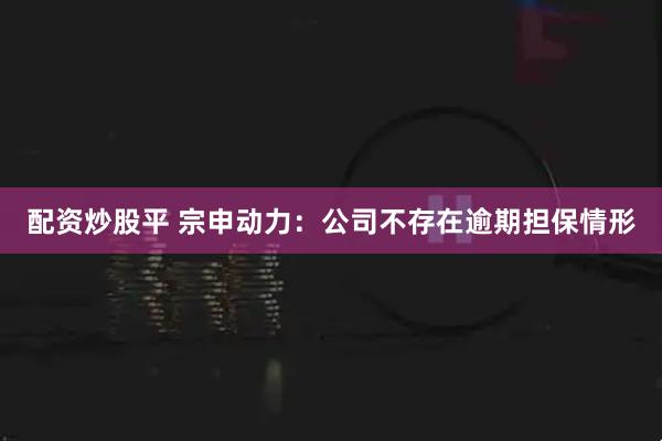 配资炒股平 宗申动力：公司不存在逾期担保情形