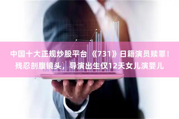 中国十大正规炒股平台 《731》日籍演员赎罪！残忍剖腹镜头，导演出生仅12天女儿演婴儿