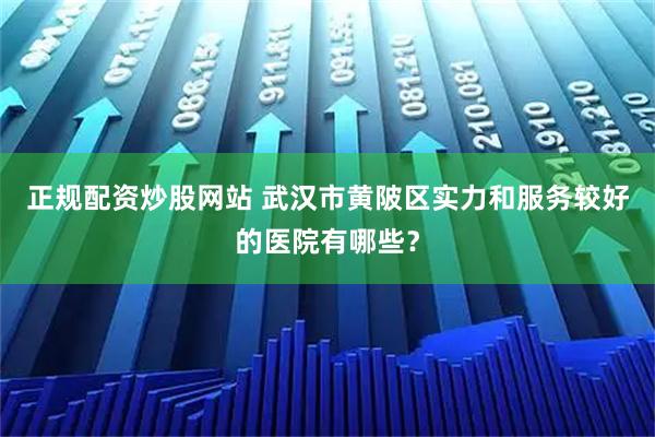 正规配资炒股网站 武汉市黄陂区实力和服务较好的医院有哪些？
