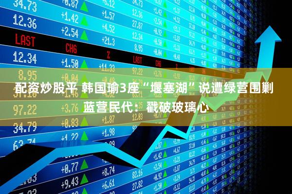 配资炒股平 韩国瑜3座“堰塞湖”说遭绿营围剿 蓝营民代：戳破玻璃心
