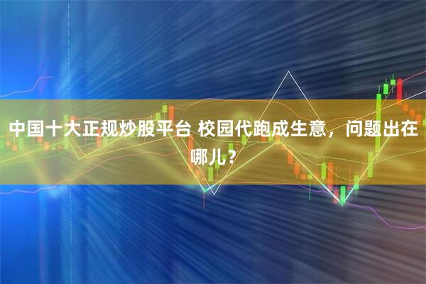 中国十大正规炒股平台 校园代跑成生意，问题出在哪儿？
