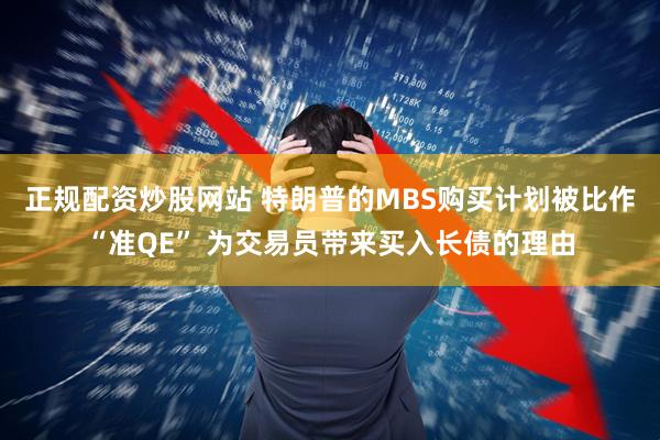 正规配资炒股网站 特朗普的MBS购买计划被比作“准QE” 为交易员带来买入长债的理由