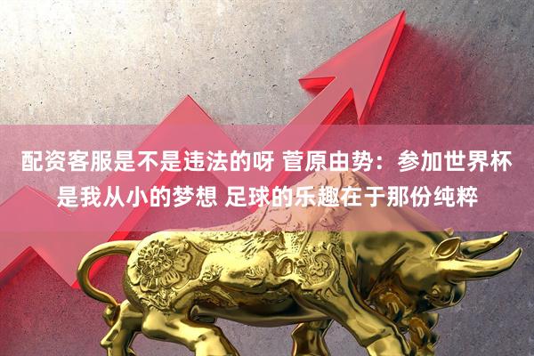 配资客服是不是违法的呀 菅原由势：参加世界杯是我从小的梦想 足球的乐趣在于那份纯粹
