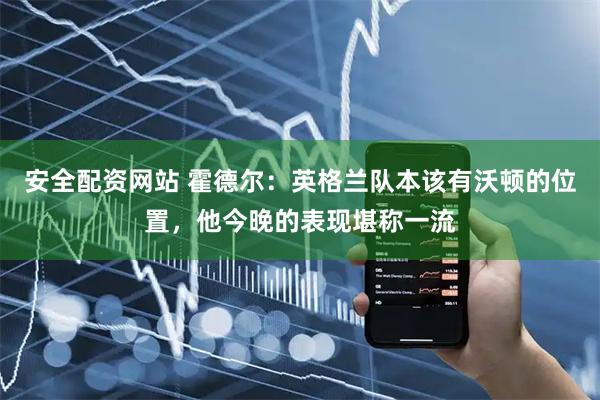 安全配资网站 霍德尔:英格兰队本该有沃顿的位置,他今晚的表现堪称一流