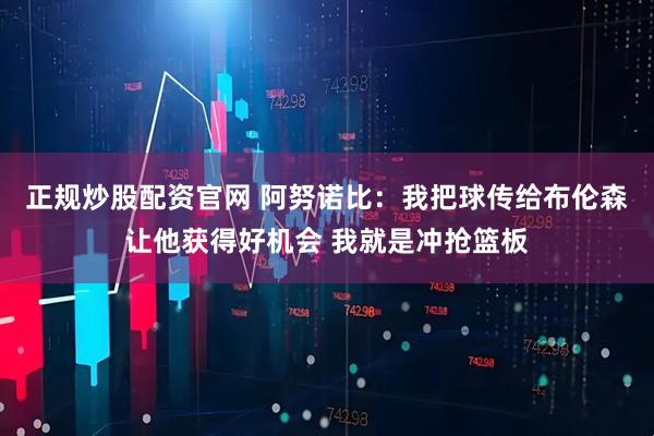 正规炒股配资官网 阿努诺比：我把球传给布伦森让他获得好机会 我就是冲抢篮板