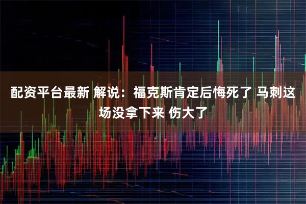 配资平台最新 解说：福克斯肯定后悔死了 马刺这场没拿下来 伤大了