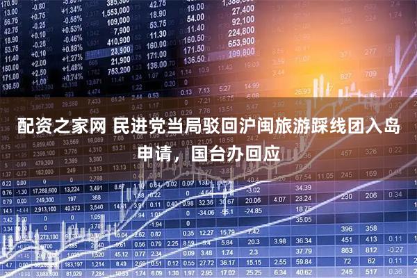 配资之家网 民进党当局驳回沪闽旅游踩线团入岛申请，国台办回应