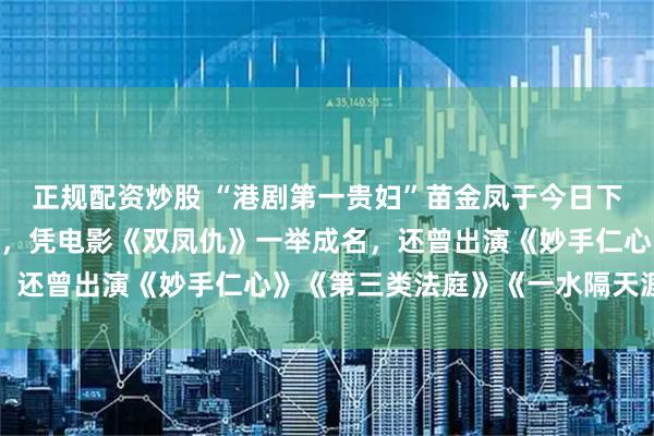 正规配资炒股 “港剧第一贵妇”苗金凤于今日下午3时去世，享年80岁，凭电影《双凤仇》一举成名，还曾出演《妙手仁心》《第三类法庭》《一水隔天涯》等
