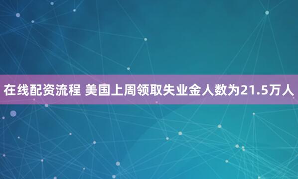 在线配资流程 美国上周领取失业金人数为21.5万人