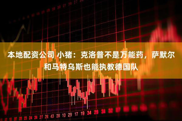 本地配资公司 小猪：克洛普不是万能药，萨默尔和马特乌斯也能执教德国队