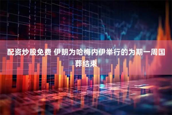 配资炒股免费 伊朗为哈梅内伊举行的为期一周国葬结束