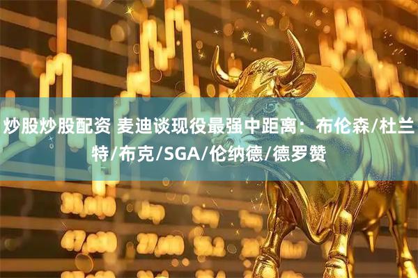 炒股炒股配资 麦迪谈现役最强中距离：布伦森/杜兰特/布克/SGA/伦纳德/德罗赞