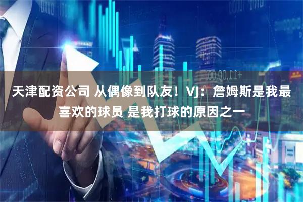 天津配资公司 从偶像到队友！VJ：詹姆斯是我最喜欢的球员 是我打球的原因之一