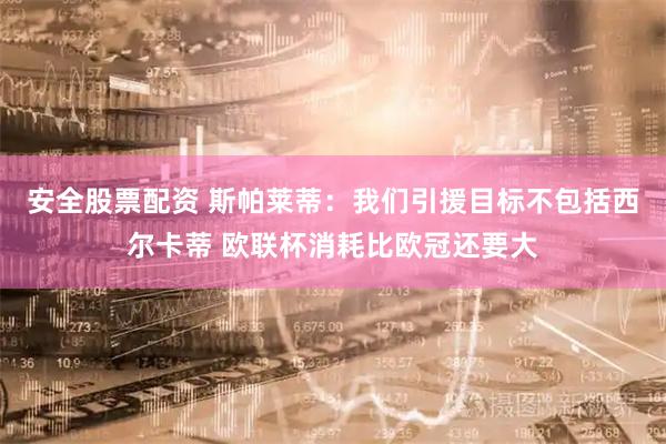 安全股票配资 斯帕莱蒂：我们引援目标不包括西尔卡蒂 欧联杯消耗比欧冠还要大