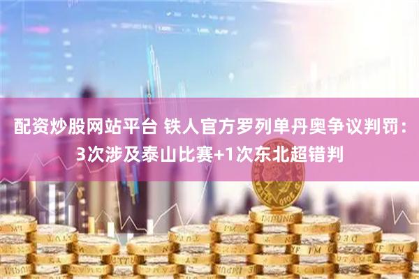 配资炒股网站平台 铁人官方罗列单丹奥争议判罚：3次涉及泰山比赛+1次东北超错判
