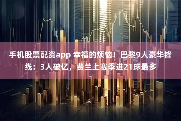 手机股票配资app 幸福的烦恼！巴黎9人豪华锋线：3人破亿，费兰上赛季进21球最多