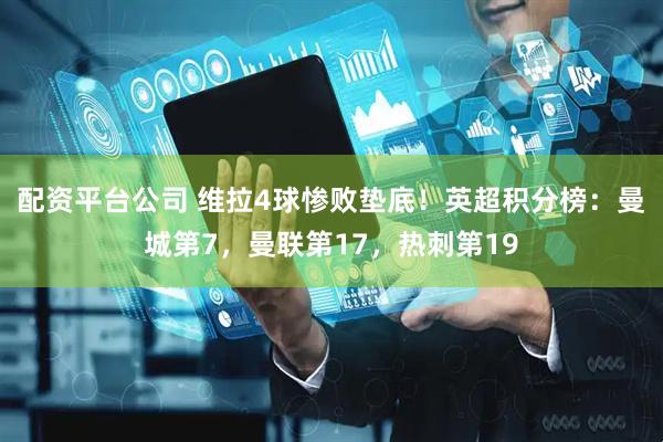 配资平台公司 维拉4球惨败垫底！英超积分榜：曼城第7，曼联第17，热刺第19