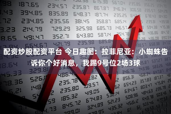 配资炒股配资平台 今日趣图：拉菲尼亚：小蜘蛛告诉你个好消息，我踢9号位2场3球