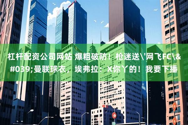 杠杆配资公司网站 爆粗破防!枪迷送'网飞FC'曼联球衣,埃弗拉:X你丫的!我要下播