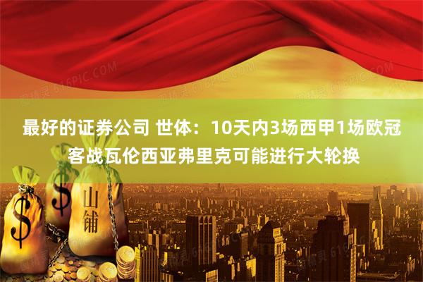 最好的证券公司 世体：10天内3场西甲1场欧冠 客战瓦伦西亚弗里克可能进行大轮换
