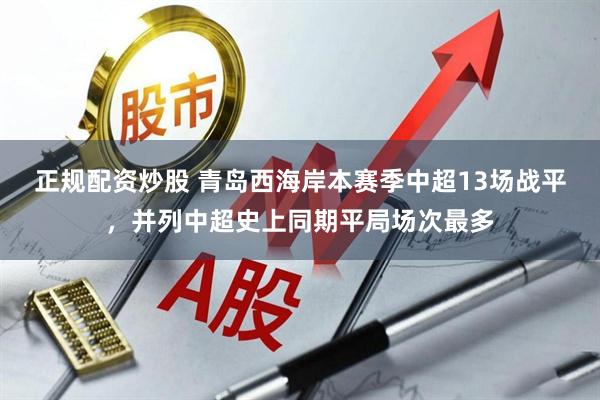 正规配资炒股 青岛西海岸本赛季中超13场战平，并列中超史上同期平局场次最多