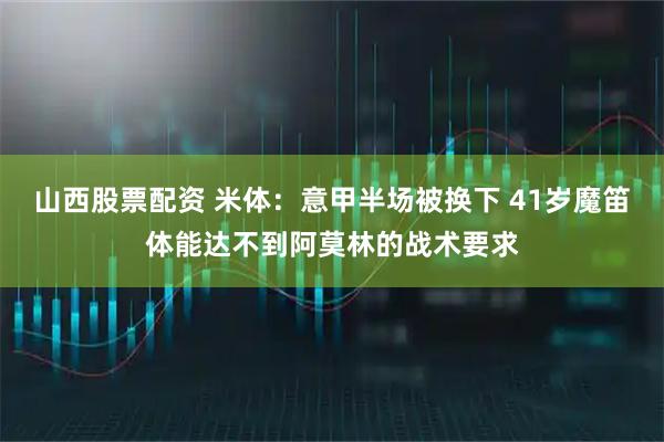 山西股票配资 米体：意甲半场被换下 41岁魔笛体能达不到阿莫林的战术要求