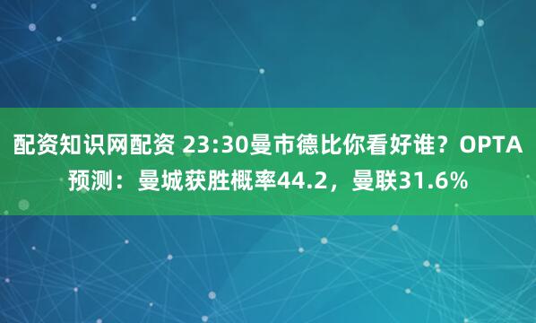 配资知识网配资 23:30曼市德比你看好谁？OPTA预测：曼城获胜概率44.2，曼联31.6%